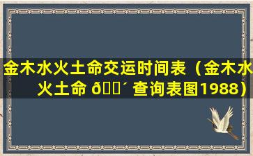 金木水火土命交运时间表（金木水火土命 🐴 查询表图1988）